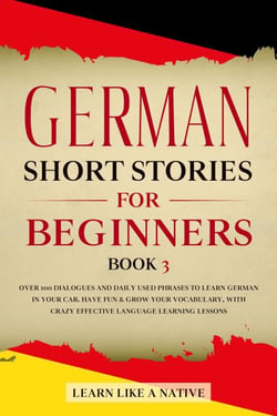 German Short Stories for Beginners Book 3: Over 100 Dialogues and Daily Used Phrases to Learn German in Your Car. Have Fun &amp; Grow Your Vocabulary, with Crazy Effective Language Learning Lessons - German for Adults, #3