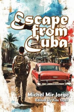 Escape from Cuba: A Novel of Survival, Revolution, and One Man’s Journey to Freedom