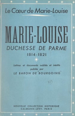 Le cœur de Marie-Louise - Marie-Louise, duchesse de Parme, 1814-1821. Lettres et documents oubliés et inédits