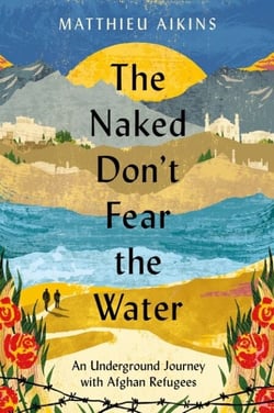 The Naked Don't Fear the Water - An Underground Journey with Afghan Refugees
