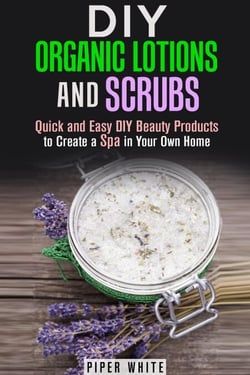 DIY Organic Lotions and Scrubs: Quick and Easy DIY Beauty Products to Create a Spa in Your Own Home - Body Care