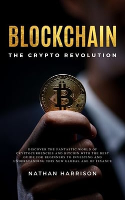 Blockchain the Crypto Revolution Discover the Fantastic World of Cryptocurrencies and Blockchain with the Best Guide for Beginners to Investing and Understanding the new Global age of Finance