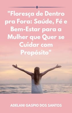"Floresça de Dentro pra Fora: Saúde, Fé e Bem-Estar para a Mulher que Quer se Cuidar com Propósito"