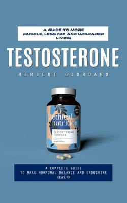Testosterone: A Guide to More Muscle, Less Fat and Upgraded Living (A Complete Guide to Male Hormonal Balance and Endocrine Health)
