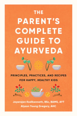 The Parent's Complete Guide to Ayurveda - Principles, Practices, and Recipes for Happy, Healthy Kids