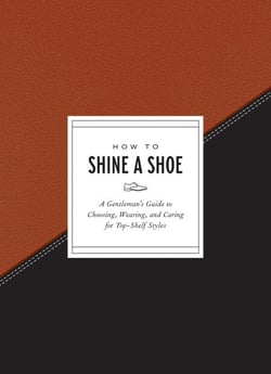 How to Shine a Shoe - A Gentleman's Guide to Choosing, Wearing, and Caring for Top-Shelf Styles