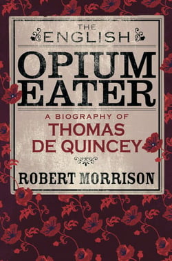 The English Opium-Eater - A Biography of Thomas De Quincey