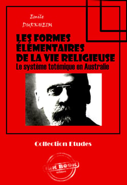 Les formes élémentaires de la vie religieuse - Le système totémique en Australie [édition intégrale revue et mise à jour] - Le système totémique en Australie (édition intégrale)