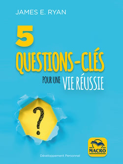 5 questions-clés pour une vie réussie - Si vous posez la mauvaise question, vous obtiendrez la mauvaise réponse !