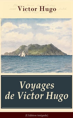 Voyages de Victor Hugo (L'édition intégrale) - L’Archipel de la Manche + Le Rhin + Voyage aux Alpes + Bretagne et Normandie + Belgique