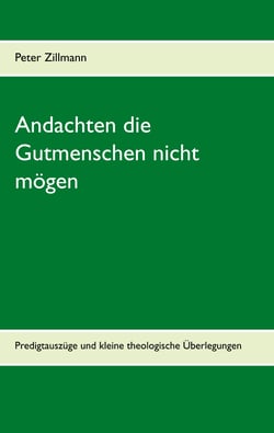 Andachten die Gutmenschen nicht mögen - Predigtauszüge und kleine theologische Überlegungen aus verschiedenen Zeiten