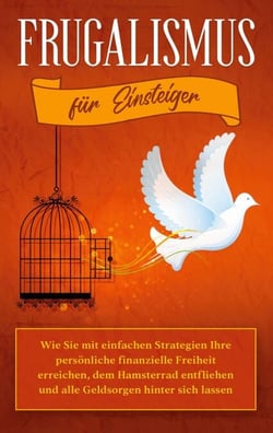 Frugalismus für Einsteiger: Wie Sie mit einfachen Strategien Ihre persönliche finanzielle Freiheit erreichen, dem Hamsterrad entfliehen und alle Geldsorgen hinter sich lassen