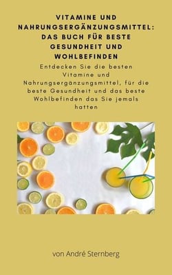 Vitamine und Nahrungsergänzungsmittel: Das Buch für beste Gesundheit und Wohlbefinden - Entdecken Sie die besten Vitamine und Nahrungsergänzungsmittel, für die beste Gesundheit und das beste Wohlbefinden das Sie jemals hatten