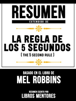 Resumen Extendido De La Regla De Los 5 Segundos (The 5 Second Rule) - Basado En El Libro De Mel Robbins