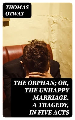 The Orphan; Or, The Unhappy Marriage. A Tragedy, in Five Acts