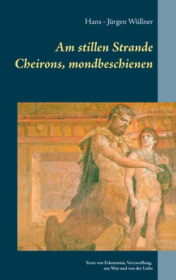 Am stillen Strande Cheirons, mondbeschienen - Texte von Erkenntnis, Verzweiflung, aus Wut  und von der Liebe