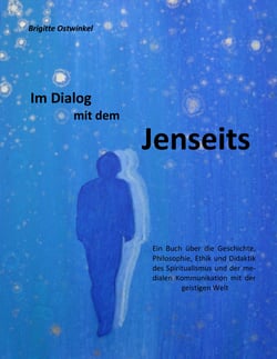 Im Dialog mit dem Jenseits - Ein Buch über die Geschichte, Philosophie, Ethik und Didaktik des Spiritualismus und der medialen Kommunikation mit der geistigen Welt