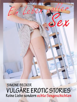 Vulgäre Erotic Geschichten - Ein Leben voller Sex - Keine Liebe, sondern erotische Sexgeschichten
