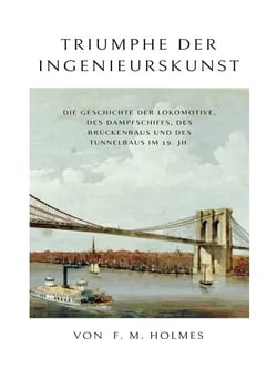 Triumphe der Ingenieurskunst - Die Geschichte der Lokomotive, des Dampfschiffs, des Brückenbaus und des Tunnelbaus im 19.Jh.