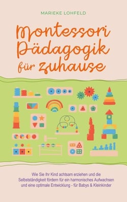 Montessori Pädagogik für zuhause: Wie Sie Ihr Kind achtsam erziehen und die Selbstständigkeit fördern für ein harmonisches Aufwachsen und eine optimale Entwicklung - für Babys &amp; Kleinkinder