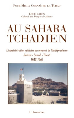 Au Sahara Tchadien - L'administration militaire au moment de l'Indépendance Borkou-Ennedi-Tibesti - 1955-1963