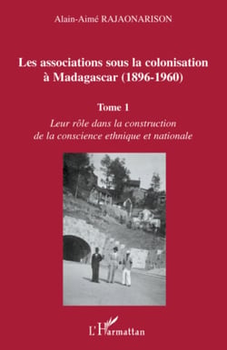 Les associations sous la colonisation à Madagascar (1896-1960) Tome 1 - Leur rôle dans la construction de la conscience ethnique et nationale
