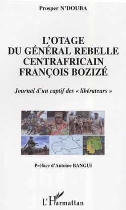L'otage du général rebelle centrafricain François Bozizé - Journal d'un captif des "libérateurs"