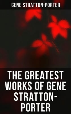 The Greatest Works of Gene Stratton-Porter - Freckles, A Girl of the Limberlost, At the Foot of the Rainbow, The Harvester, The White Flag…