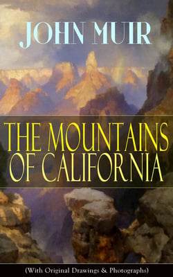The Mountains of California (With Original Drawings &amp; Photographs) - Adventure Memoirs and Wilderness Study from the author of The Yosemite, Our National Parks, A Thousand-mile Walk to the Gulf, Picturesque California &amp; Steep Trails