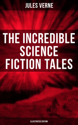 The Incredible Science Fiction Tales of Jules Verne (Illustrated Edition) - Journey to the Centre of the Earth, From the Earth to the Moon, 20000 Leagues Under the Sea…