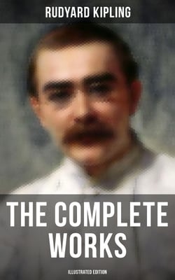 The Complete Works of Rudyard Kipling (Illustrated Edition) - Novels, Short Stories, Poems, Historical Works &amp; Autobiographical Writings