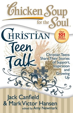 Chicken Soup for the Soul: Christian Teen Talk - Christian Teens Share Their Stories of Support, Inspiration and Growing Up