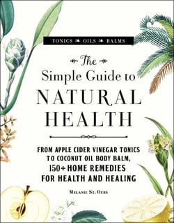 The Simple Guide to Natural Health - From Apple Cider Vinegar Tonics to Coconut Oil Body Balm, 150+ Home Remedies for Health and Healing