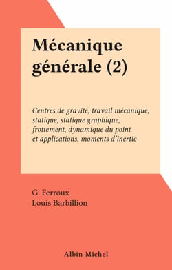 Mécanique générale (2) - Centres de gravité, travail mécanique, statique, statique graphique, frottement, dynamique du point et applications, moments d'inertie
