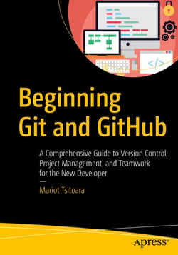 Beginning Git and GitHub - A Comprehensive Guide to Version Control, Project Management, and Teamwork for the New Developer