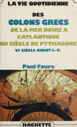 La vie quotidienne des colons grecs - De la mer Noire à l'Atlantique, au siècle de Pythagore, VI siècle avant J.-C.