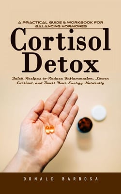 Cortisol Detox: A Practical Guide &amp; Workbook for Balancing Hormones (Quick Recipes to Reduce Inflammation, Lower Cortisol, and Boost Your Energy Naturally)
