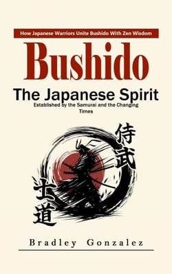 Bushido: How Japanese Warriors Unite Bushido With Zen Wisdom (The Japanese Spirit Established by the Samurai and the Changing Times)