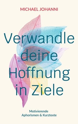 Verwandle deine Hoffnung in Ziele - Motivierende Aphorismen &amp; Kurztexte