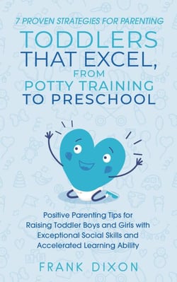 7 Proven Strategies for Parenting Toddlers that Excel, from Potty Training to Preschool: Positive Parenting Tips for Raising Toddlers with Exceptional Social Skills and Accelerated Learning Ability - Secrets To Being A Good Parent And Good Parenting Sk...