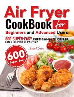 Air Fryer Cookbook for Beginners and Advanced Users: 600 Super-Easy, Energy-Saving &amp; Delicious Air Fryer Recipes for Everyday