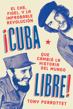 Cuba libre \ ¡Cuba libre! - El Che, Fidel y la improbable revolución que cambió la historia del mundo