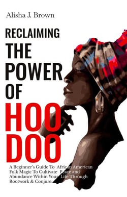 Reclaiming The Power Of Hoodoo: A Beginner's Guide to African American Folk Magic to Cultivate Peace &amp; Abundance Within Your Life Through Rootwork &amp; Conjure