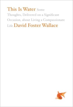 This Is Water - Some Thoughts, Delivered on a Significant Occasion, about Living a Compassionate Life