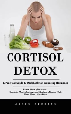 Cortisol Detox: A Practical Guide &amp; Workbook for Balancing Hormones (Reset Your Hormones, Reclaim Your Energy, and Reduce Stress With Real Food, Not Fads)