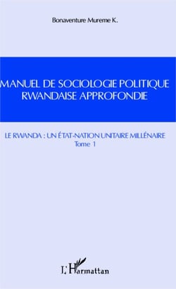 Manuel de sociologie politique rwandaise approfondie (Tome 1) - Le Rwanda : un état-nation unitaire millénaire
