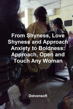 From Shyness, Love Shyness and Approach Anxiety to Boldness: Approach, Open and Touch Any Woman