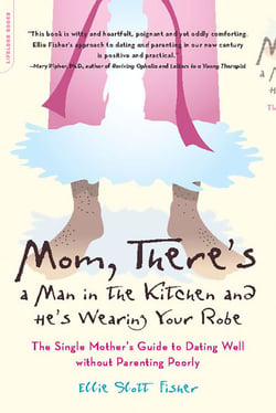 Mom, There's a Man in the Kitchen and He's Wearing Your Robe - The Single Mom's Guide to Dating Well Without Parenting Poorly