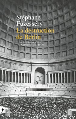 La destruction de Berlin - De l'explosion urbaine à Germania, 1860-1945