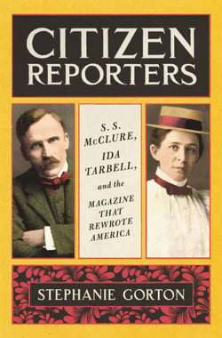 Citizen Reporters - S.S. McClure, Ida Tarbell, and the Magazine That That Rewrote America